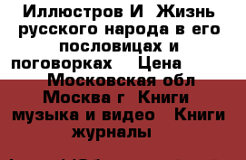 Иллюстров И. Жизнь русского народа в его пословицах и поговорках. › Цена ­ 5 000 - Московская обл., Москва г. Книги, музыка и видео » Книги, журналы   